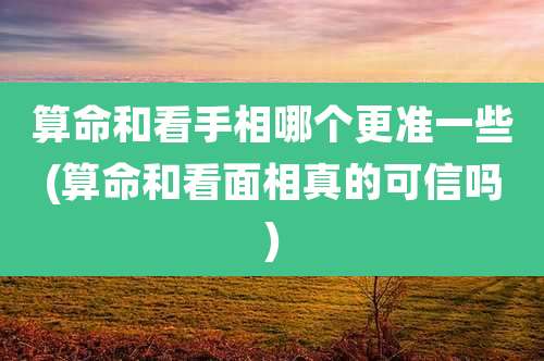 算命和看手相哪个更准一些(算命和看面相真的可信吗)