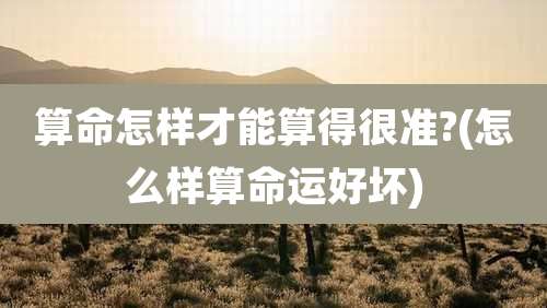 算命怎样才能算得很准?(怎么样算命运好坏)