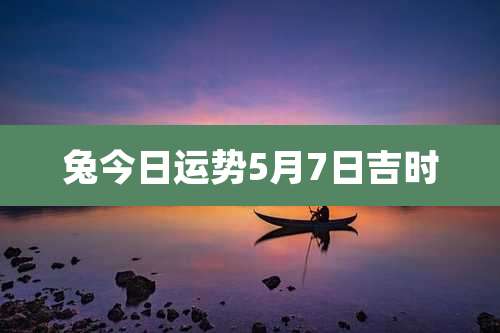 兔今日运势5月7日吉时