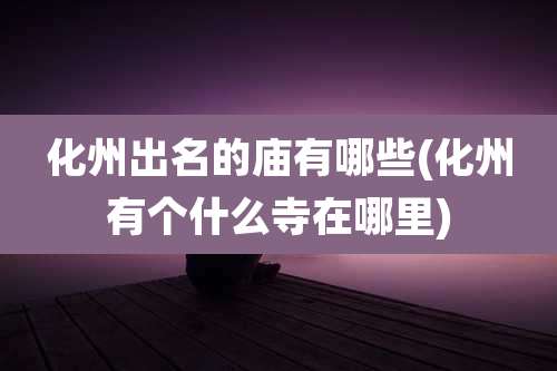 化州出名的庙有哪些(化州有个什么寺在哪里)