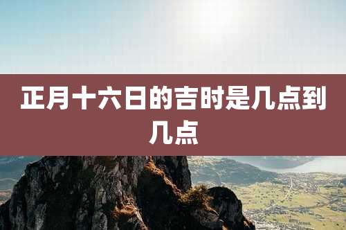 正月十六日的吉时是几点到几点