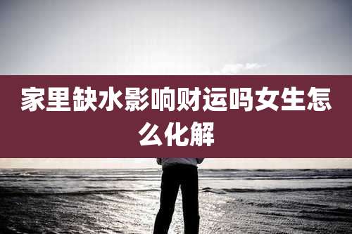 家里缺水影响财运吗女生怎么化解