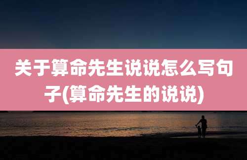 关于算命先生说说怎么写句子(算命先生的说说)