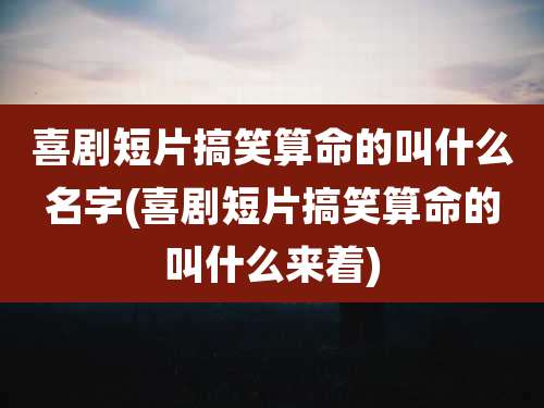 喜剧短片搞笑算命的叫什么名字(喜剧短片搞笑算命的叫什么来着)
