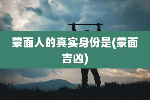 蒙面人的真实身份是(蒙面吉凶)