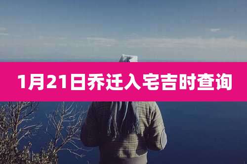 1月21日乔迁入宅吉时查询