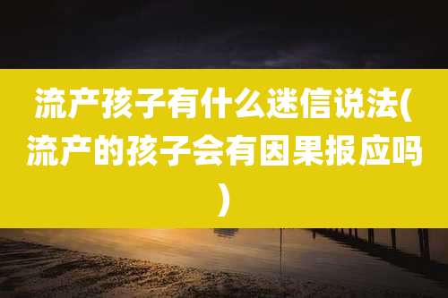 流产孩子有什么迷信说法(流产的孩子会有因果报应吗)
