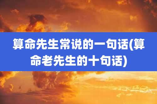 算命先生常说的一句话(算命老先生的十句话)
