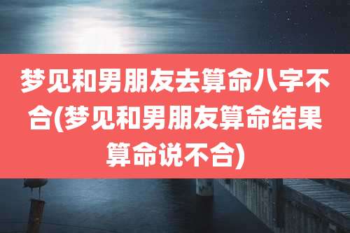 梦见和男朋友去算命八字不合(梦见和男朋友算命结果算命说不合)