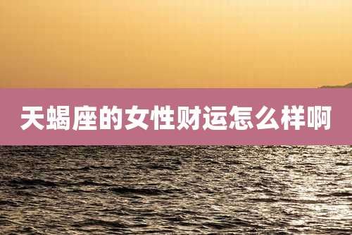 天蝎座的女性财运怎么样啊