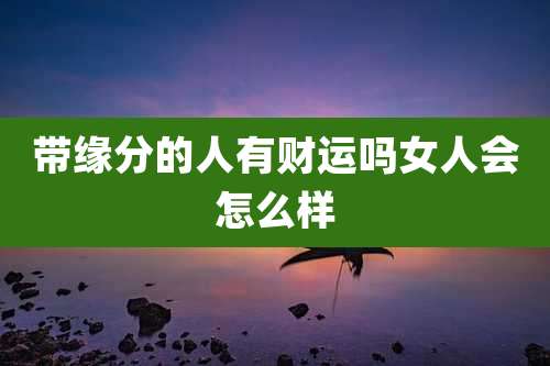 带缘分的人有财运吗女人会怎么样