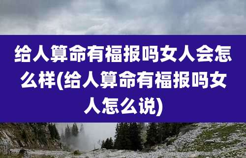 给人算命有福报吗女人会怎么样(给人算命有福报吗女人怎么说)