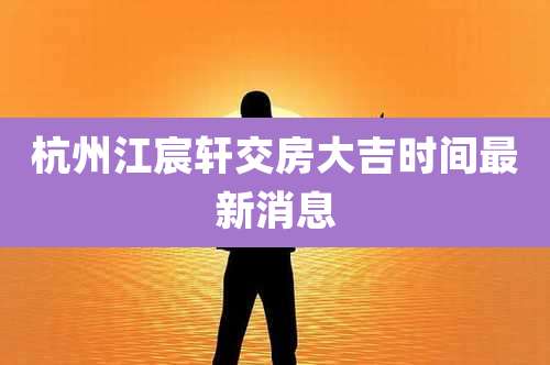 杭州江宸轩交房大吉时间最新消息