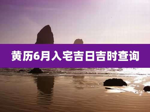 黄历6月入宅吉日吉时查询