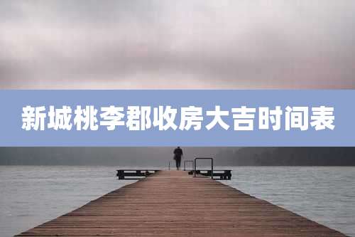 新城桃李郡收房大吉时间表