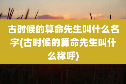 古时候的算命先生叫什么名字(古时候的算命先生叫什么称呼)