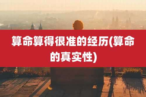 算命算得很准的经历(算命的真实性)