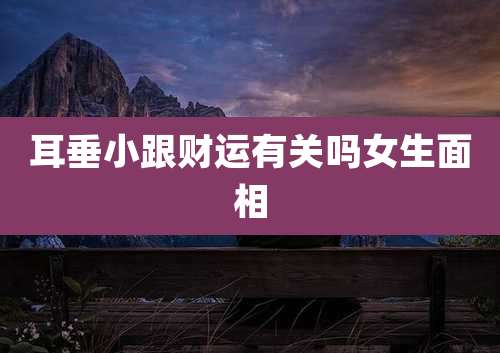 耳垂小跟财运有关吗女生面相