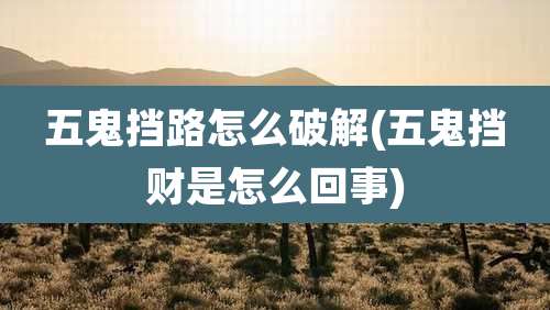 五鬼挡路怎么破解(五鬼挡财是怎么回事)