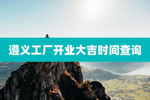 遵义工厂开业大吉时间查询