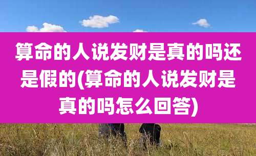 算命的人说发财是真的吗还是假的(算命的人说发财是真的吗怎么回答)