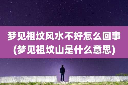 梦见祖坟风水不好怎么回事(梦见祖坟山是什么意思)