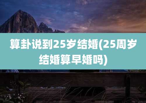 算卦说到25岁结婚(25周岁结婚算早婚吗)