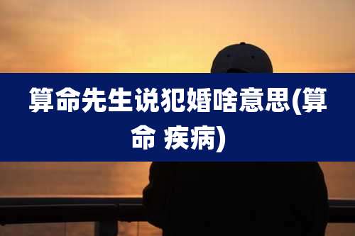 算命先生说犯婚啥意思(算命 疾病)