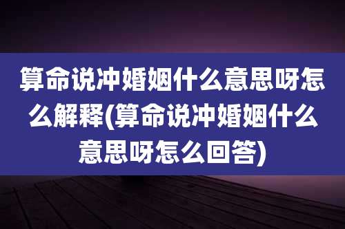算命说冲婚姻什么意思呀怎么解释(算命说冲婚姻什么意思呀怎么回答)