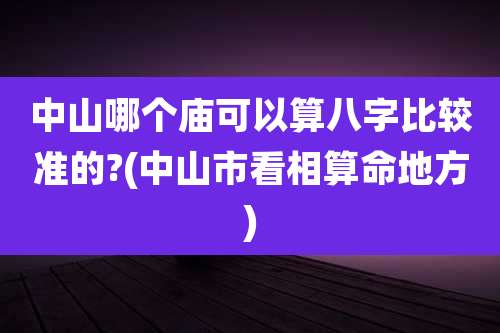 中山哪个庙可以算八字比较准的?(中山市看相算命地方)