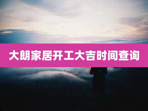 大朗家居开工大吉时间查询