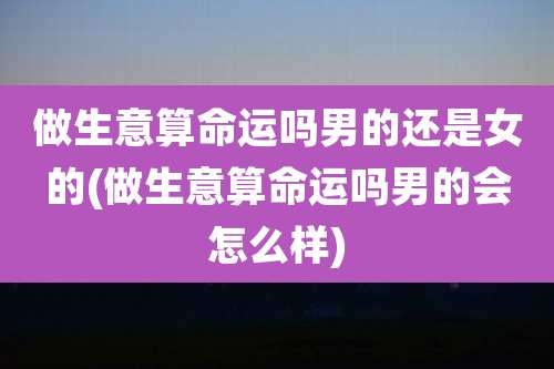 做生意算命运吗男的还是女的(做生意算命运吗男的会怎么样)