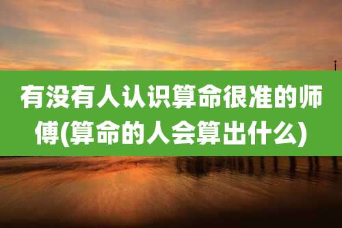 有没有人认识算命很准的师傅(算命的人会算出什么)