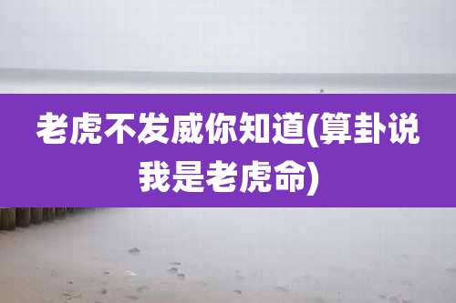 老虎不发威你知道(算卦说我是老虎命)