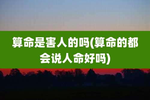 算命是害人的吗(算命的都会说人命好吗)