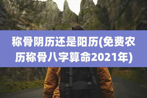 称骨阴历还是阳历(免费农历称骨八字算命2021年)