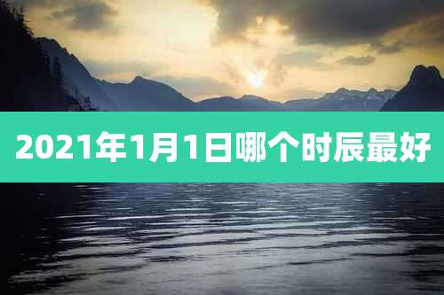 2021年1月1日哪个时辰最好