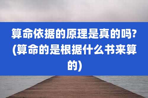 算命依据的原理是真的吗?(算命的是根据什么书来算的)