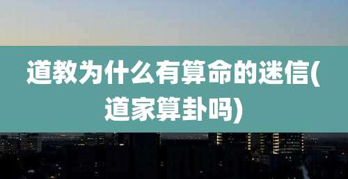 道教为什么有算命的迷信(道家算卦吗)
