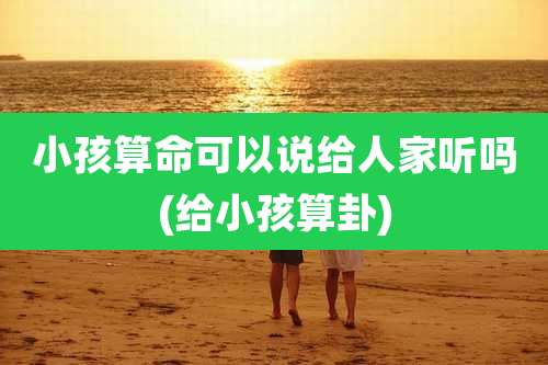 小孩算命可以说给人家听吗(给小孩算卦)