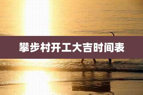 攀步村开工大吉时间表