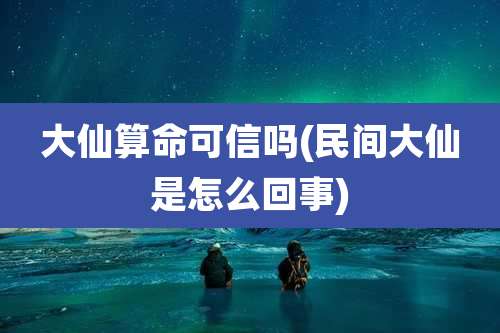 大仙算命可信吗(民间大仙是怎么回事)