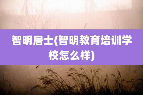 智明居士(智明教育培训学校怎么样)