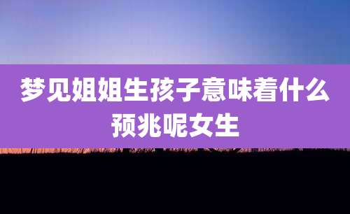 梦见姐姐生孩子意味着什么预兆呢女生