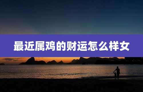 最近属鸡的财运怎么样女
