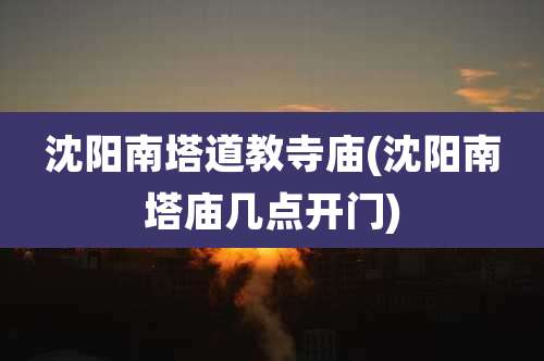 沈阳南塔道教寺庙(沈阳南塔庙几点开门)