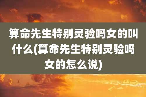 算命先生特别灵验吗女的叫什么(算命先生特别灵验吗女的怎么说)