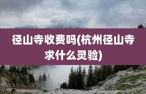 径山寺收费吗(杭州径山寺求什么灵验)