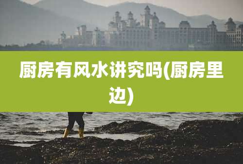 厨房有风水讲究吗(厨房里边)