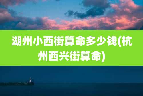 湖州小西街算命多少钱(杭州西兴街算命)